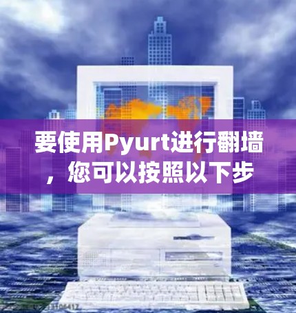 要使用Pyurt进行<strong>翻墙</strong>，您可以按照以下步骤进行操作