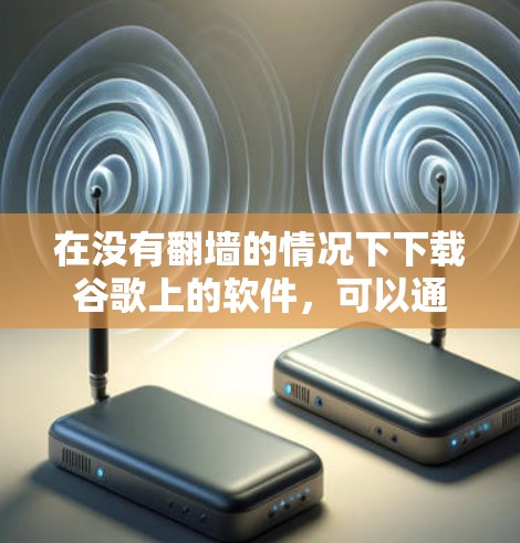 在没有<strong>翻墙</strong>的情况下下载谷歌上的软件，可以通过多种方法实现。以下是一些有效的方法和步骤