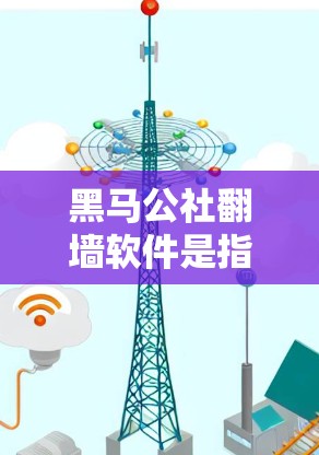黑马公社<strong>翻墙</strong>软件是指通过网络协议将团队内部信息对外公开的软件工具。这类软件通常用于公开团队成员的项目进展、资源分享、内部通知等信息，以促进团队协作和信息共享