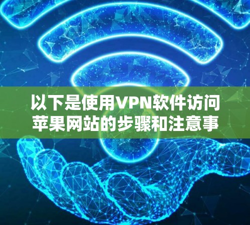 以下是使用VPN软件访问苹果网站的步骤和注意事项