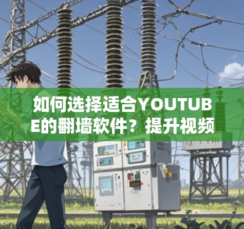 如何选择适合YOUTUBE的<strong>翻墙</strong>软件?提升视频访问效率的实用指南