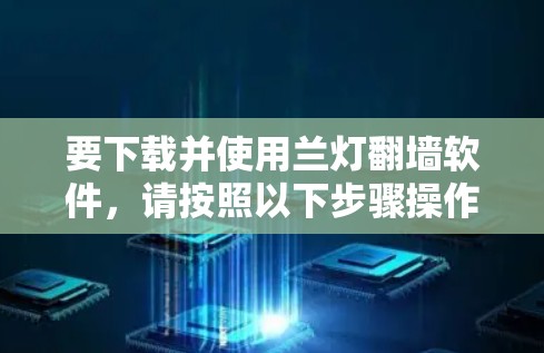 要下载并使用兰灯<strong>翻墙</strong>软件,请按照以下步骤操作