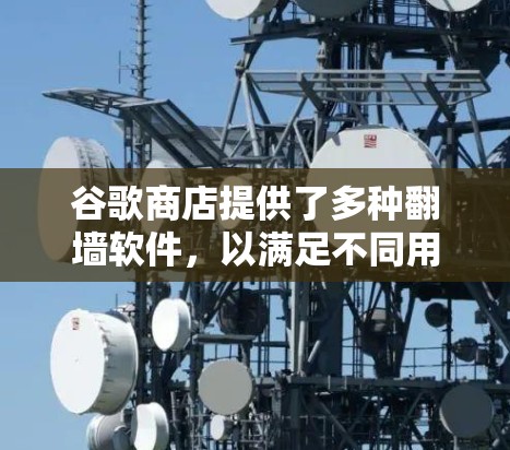 谷歌商店提供了多种<strong>翻墙</strong>软件,以满足不同用户的需求。以下是一些主要的<strong>翻墙</strong>软件及其特点