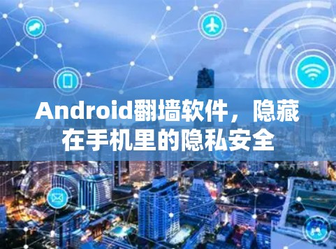 Android<strong>翻墙</strong>软件,隐藏在手机里的隐私安全