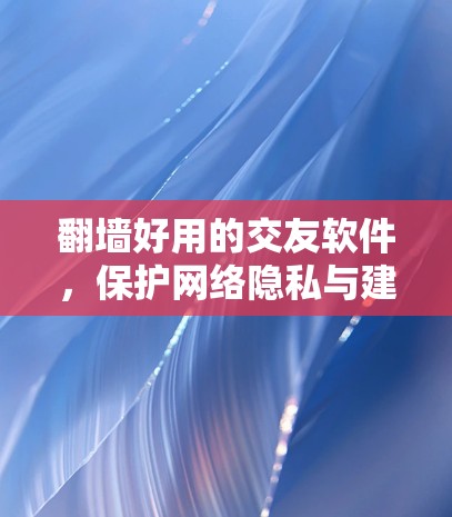 <strong>翻墙</strong>好用的交友软件,保护网络隐私与建立真实联系