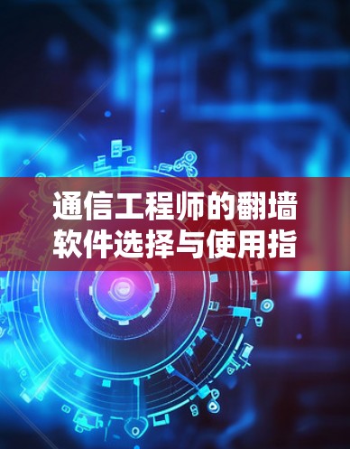通信工程师的<strong>翻墙</strong>软件选择与使用指南