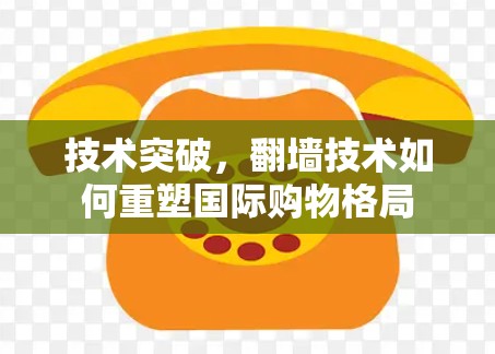 技术突破,<strong>翻墙</strong>技术如何重塑国际购物格局