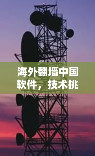 海外<strong>翻墙</strong>中国软件,技术挑战与影响