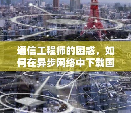 通信工程师的困惑,如何在异步网络中下载国外软件 通信工程师的困惑,如何在异步网络中下载国外软件