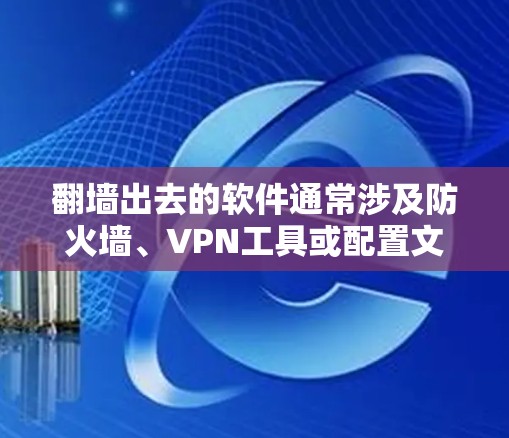 <strong>翻墙</strong>出去的软件通常涉及防火墙、VPN工具或配置文件。以下是一些常见的解决方案