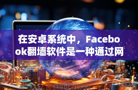 在安卓系统中,Facebook<strong>翻墙</strong>软件是一种通过网络技术允许用户访问其他网站的设置。这些软件通常用于保护隐私,防止被滥用。以下是一些常见的Facebook<strong>翻墙</strong>软件及其使用方法