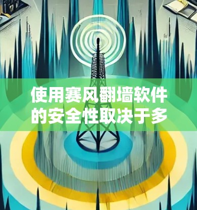 使用赛风<strong>翻墙</strong>软件的安全性取决于多个因素,以下是一步步的建议