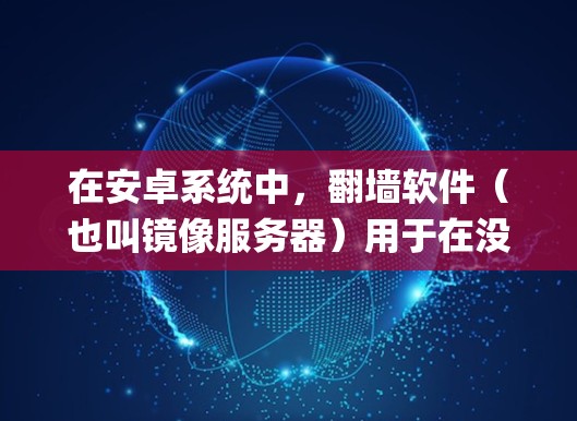 在安卓系统中,<strong>翻墙</strong>软件(也叫镜像服务器)用于在没有网络的情况下下载或复制文件。以下是一些 commonly used 的安卓<strong>翻墙</strong>软件,以及它们的特点和适用场景