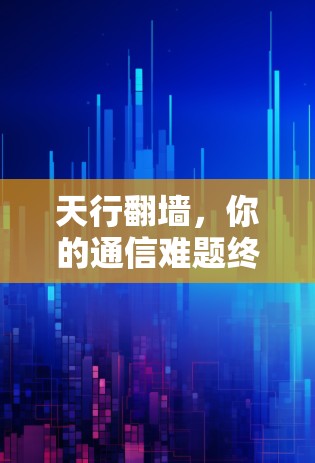 天行<strong>翻墙</strong>,你的通信难题终于被解决