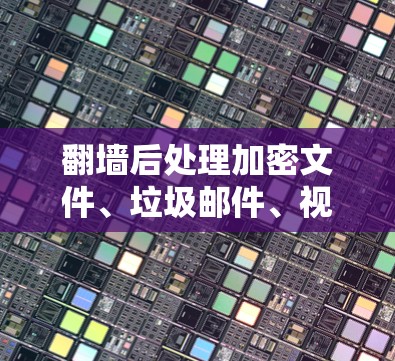<strong>翻墙</strong>后处理加密文件、垃圾邮件、视频和图片等文件类型时,推荐使用以下工具,每个工具的详细介绍如下