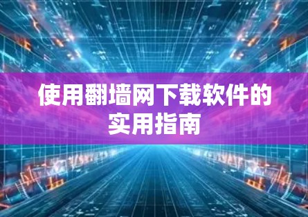 使用<strong>翻墙</strong>网下载软件的实用指南