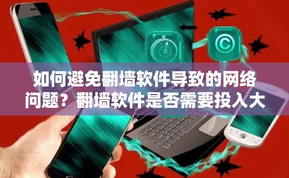 如何避免<strong>翻墙</strong>软件导致的网络问题?<strong>翻墙</strong>软件是否需要投入大量资金?