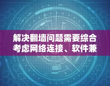 解决<strong>翻墙</strong>问题需要综合考虑网络连接、软件兼容性、文件传输安全等多个方面。以下是一个详细的解决方案步骤