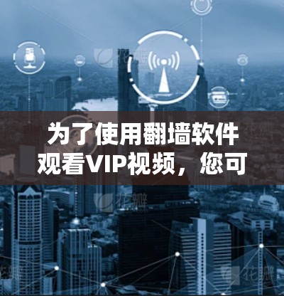 为了使用<strong>翻墙</strong>软件观看VIP视频,您可以按照以下步骤操作