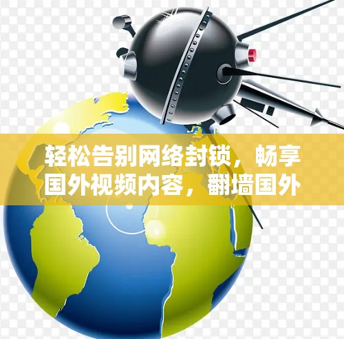 轻松告别网络封锁,畅享国外视频内容,<strong>翻墙</strong>国外看片软件的魅力