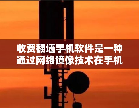 收费<strong>翻墙</strong>手机软件是一种通过网络镜像技术在手机上复制并反转某些文件的技术。这些软件通常需要用户提供密码、注册信息和设备IP地址,然后在特定时间内下载内容。以下是对收费<strong>翻墙</strong>手机软件的详细分析