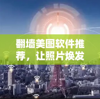 <strong>翻墙</strong>美图软件推荐,让照片焕发光彩