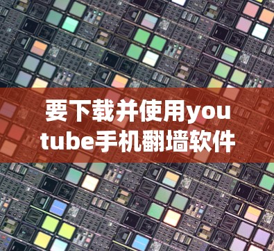 要下载并使用youtube手机<strong>翻墙</strong>软件,可以按照以下步骤进行