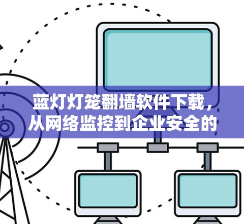 蓝灯灯笼<strong>翻墙</strong>软件下载,从网络监控到企业安全的数字化转型