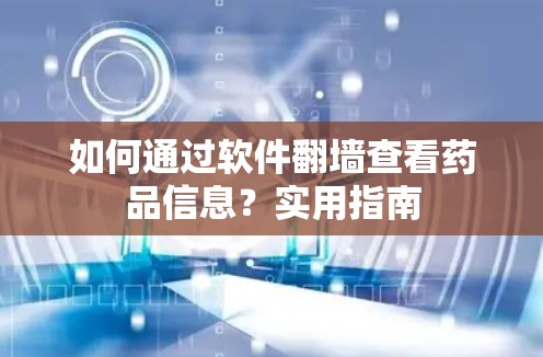 如何通过软件<strong>翻墙</strong>查看药品信息?实用指南