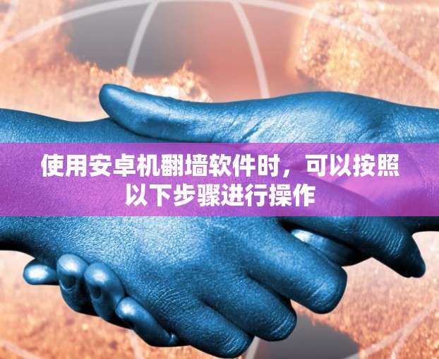 使用安卓机<strong>翻墙</strong>软件时,可以按照以下步骤进行操作