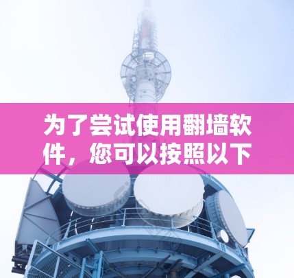 为了尝试使用<strong>翻墙</strong>软件,您可以按照以下步骤进行操作