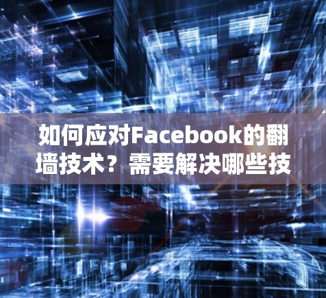 如何应对Facebook的<strong>翻墙</strong>技术?需要解决哪些技术挑战?