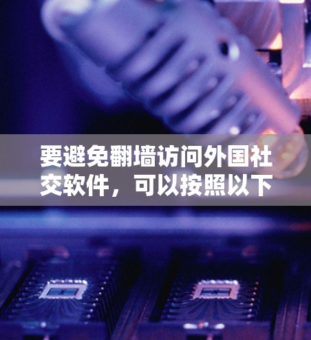 要避免<strong>翻墙</strong>访问外国社交软件,可以按照以下步骤操作