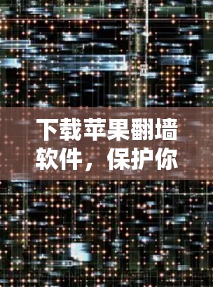 下载苹果<strong>翻墙</strong>软件,保护你的隐私和安全?