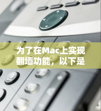为了在Mac上实现<strong>翻墙</strong>功能,以下是一个详细的步骤指南
