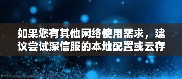 如果您有其他网络使用需求,建议尝试深信服的本地配置或云存储功能,以确保数据的安全和可用性。深信服也提供多种用户管理选项,您可以在那里找到最适合的解决方案