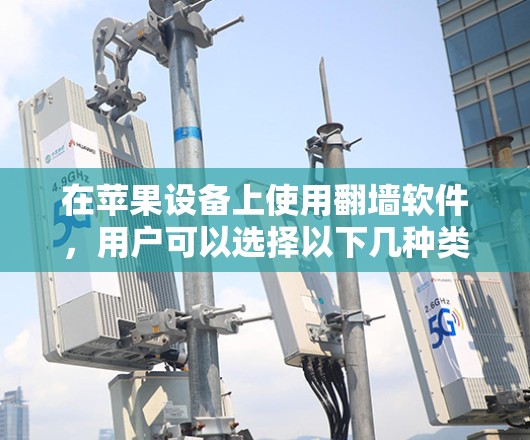 在苹果设备上使用<strong>翻墙</strong>软件,用户可以选择以下几种类型,根据自己的需求和功能需求来选择适合的