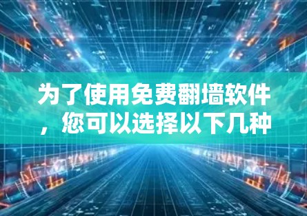 为了使用免费<strong>翻墙</strong>软件,您可以选择以下几种选项,并按照以下步骤操作