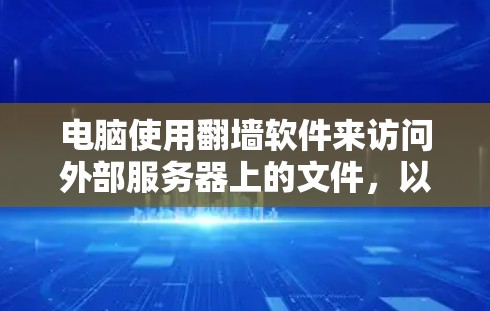 电脑使用<strong>翻墙</strong>软件来访问外部服务器上的文件,以下是几种常见的软件及其使用方法
