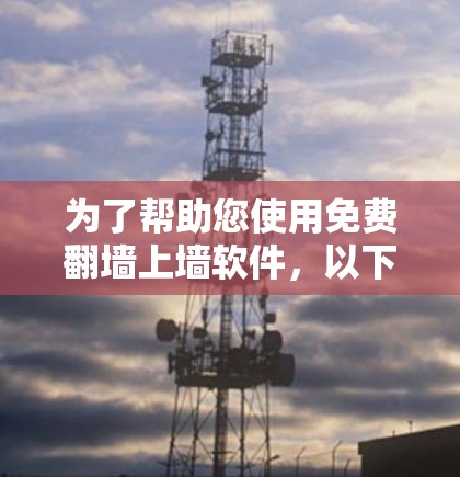 为了帮助您使用免费<strong>翻墙</strong>上墙软件,以下是一个详细的步骤指南