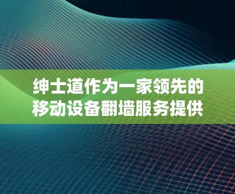 绅士道作为一家领先的移动设备<strong>翻墙</strong>服务提供商,提供了一系列的<strong>翻墙</strong>软件,如Dialup、Layer 2和Layer 3等,分别适用于不同的设备环境。以下是它们的主要特点、功能和使用步骤