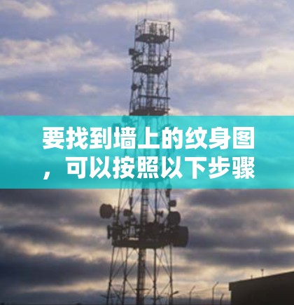 要找到墙上的纹身图,可以按照以下步骤进行 要找到墙上的纹身图,可以按照以下步骤进行