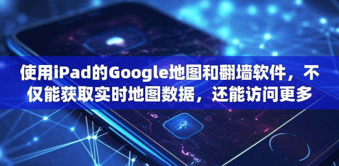 使用iPad的Google地图和<strong>翻墙</strong>软件,不仅能获取实时地图数据,还能访问更多地区的地图,以下是一个清晰的步骤指南