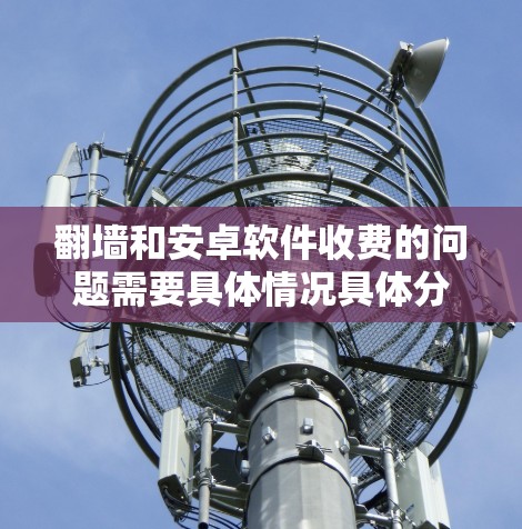 <strong>翻墙</strong>和安卓软件收费的问题需要具体情况具体分析,但以下是一些常见的解决方法