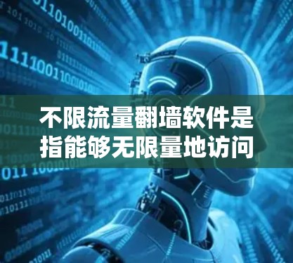 不限流量<strong>翻墙</strong>软件是指能够无限量地访问互联网软件的软件。这些软件通常被称为无限流量<strong>翻墙</strong>软件或不限流量软件。以下是一些常见的不限流量<strong>翻墙</strong>软件及其特点