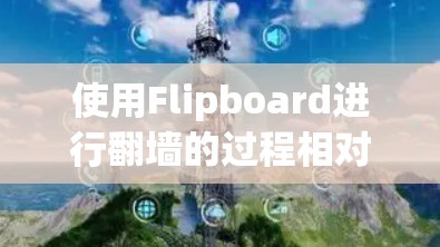 使用Flipboard进行<strong>翻墙</strong>的过程相对复杂，但仍可以通过以下步骤进行操作