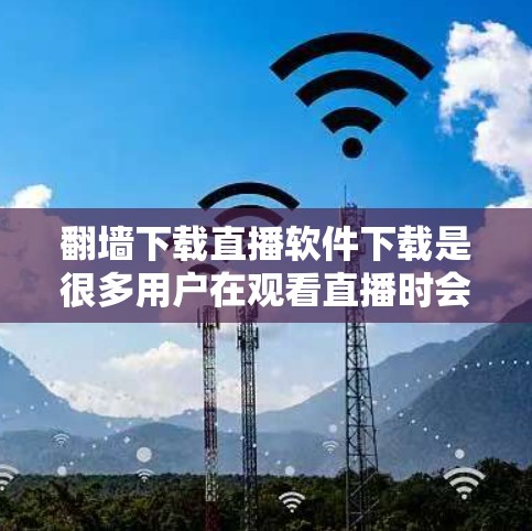 <strong>翻墙</strong>下载直播软件下载是很多用户在观看直播时会遇到的问题,特别是那些需要<strong>翻墙</strong>才能访问内容的软件。以下是一些建议和步骤,帮助您更安全地下载和安装这些软件