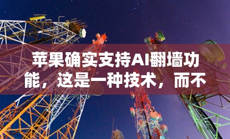 苹果确实支持AI<strong>翻墙</strong>功能,这是一种技术,而不是专门的<strong>翻墙</strong>软件。AI<strong>翻墙</strong>的目的是通过分析视频内容的来源,自动改变视频内容的来源,从而保护隐私。苹果的手机确实支持这一功能