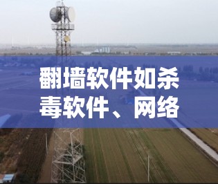 <strong>翻墙</strong>软件如杀毒软件、网络管理工具、云防火墙和第三方网络过滤器,各有特点,适合不同用户需求。以下是使用这些软件的详细步骤