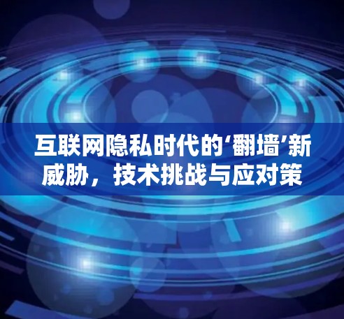 互联网隐私时代的‘<strong>翻墙</strong>’新威胁,技术挑战与应对策略